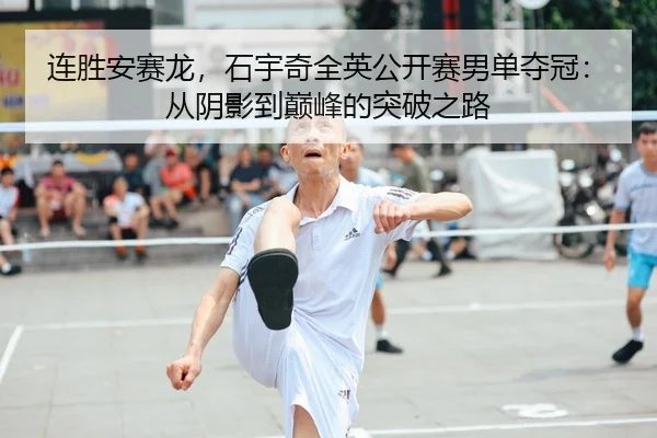 连胜安赛龙，石宇奇全英公开赛男单夺冠：从阴影到巅峰的突破之路