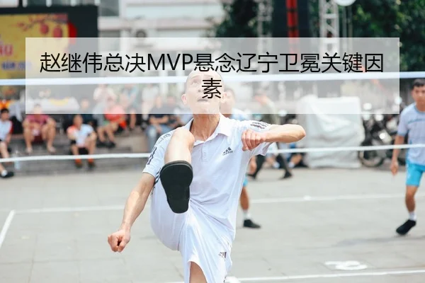 赵继伟总决MVP悬念辽宁卫冕关键因素