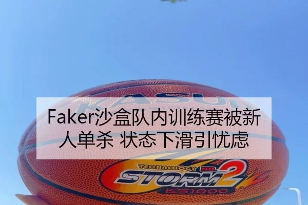 Faker沙盒队内训练赛被新人单杀 状态下滑引忧虑