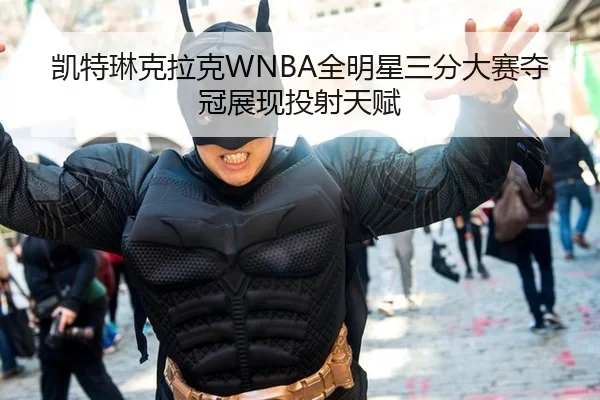 凯特琳克拉克WNBA全明星三分大赛夺冠展现投射天赋