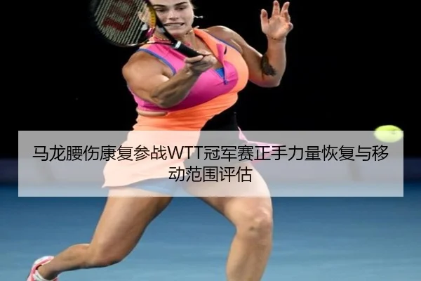 马龙腰伤康复参战WTT冠军赛正手力量恢复与移动范围评估