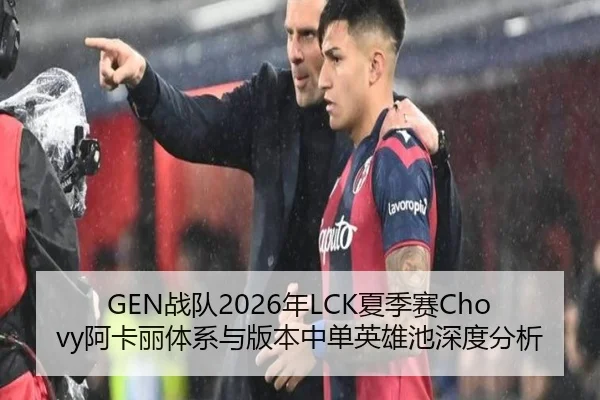 GEN战队2026年LCK夏季赛Chovy阿卡丽体系与版本中单英雄池深度分析
