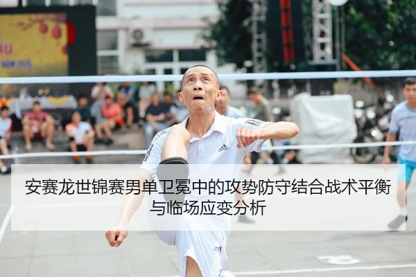 安赛龙世锦赛男单卫冕中的攻势防守结合战术平衡与临场应变分析