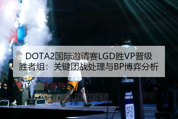DOTA2国际邀请赛LGD胜VP晋级胜者组：关键团战处理与BP博弈分析